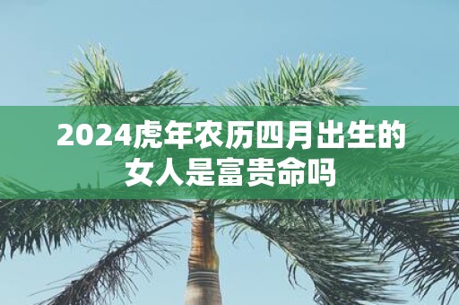 2025虎年农历四月出生的女人是富贵命吗