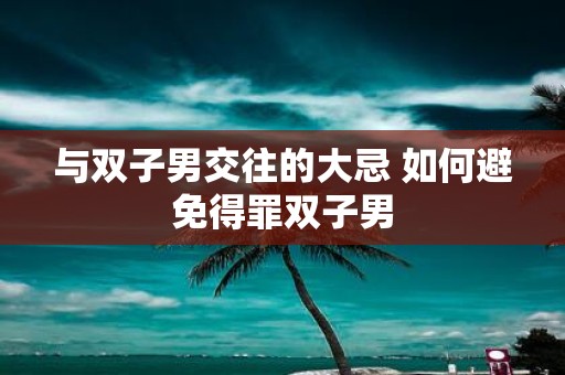 与双子男交往的大忌 如何避免得罪双子男