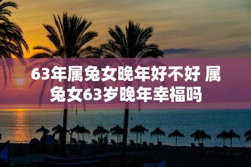 63年属兔女晚年好不好 属兔女63岁晚年幸福吗