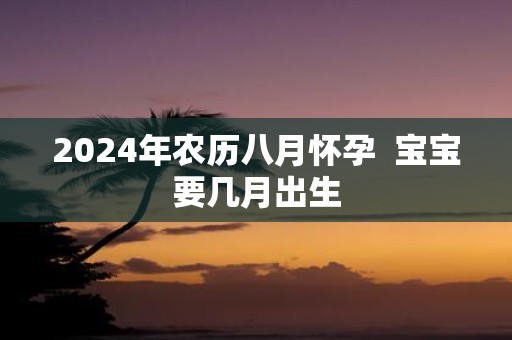 2025年农历八月怀孕 宝宝要几月出生