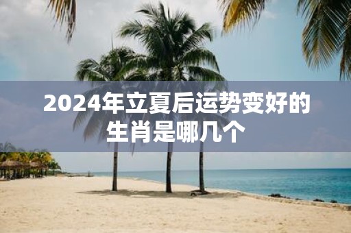 2025年立夏后运势变好的生肖是哪几个