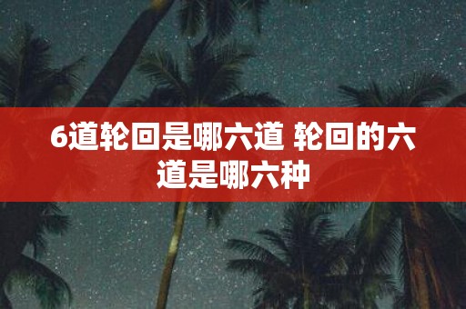 6道轮回是哪六道 轮回的六道是哪六种
