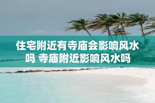 住宅附近有寺庙会影响风水吗 寺庙附近影响风水吗