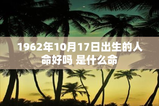 1962年10月17日出生的人命好吗 是什么命