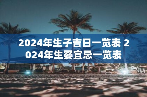 2025年生子吉日一览表 2025年生婴宜忌一览表