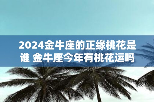 2025金牛座的正缘桃花是谁 金牛座今年有桃花运吗