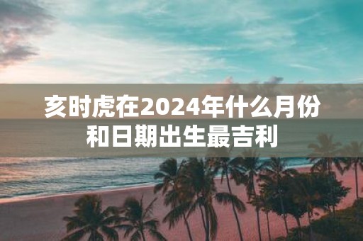 亥时虎在2025年什么月份和日期出生最吉利