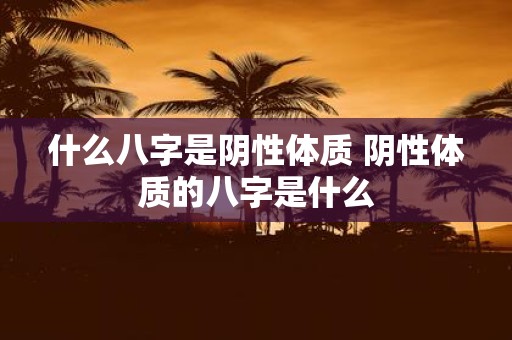 什么八字是阴性体质 阴性体质的八字是什么