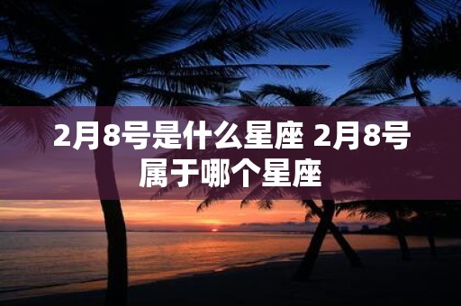 2月8号是什么星座 2月8号属于哪个星座