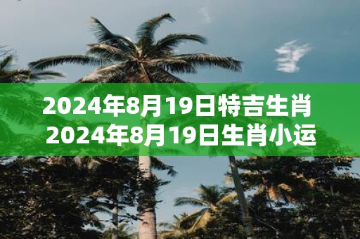 2025年8月19日特吉生肖 2025年8月19日生肖小运播报