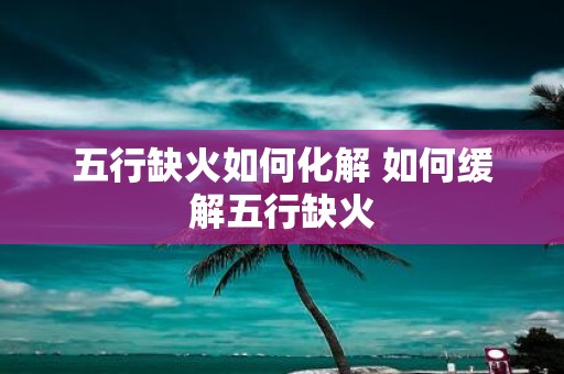 五行缺火如何化解 如何缓解五行缺火