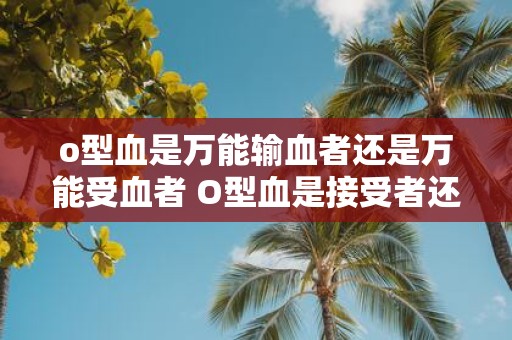 o型血是万能输血者还是万能受血者 O型血是接受者还是供者
