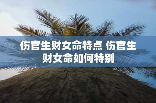 伤官生财女命特点 伤官生财女命如何特别