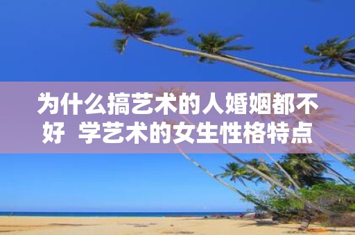 为什么搞艺术的人婚姻都不好 学艺术的女生性格特点