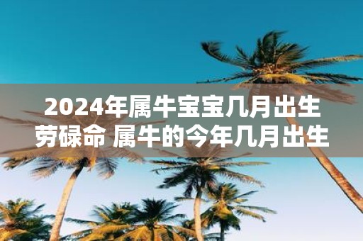 2025年属牛宝宝几月出生劳碌命 属牛的今年几月出生命苦