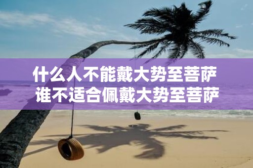 什么人不能戴大势至菩萨 谁不适合佩戴大势至菩萨