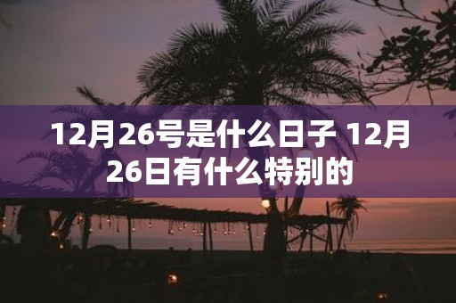 12月26号是什么日子 12月26日有什么特别的