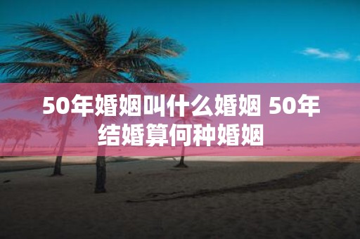 50年婚姻叫什么婚姻 50年结婚算何种婚姻