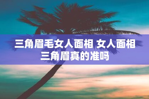 三角眉毛女人面相 女人面相三角眉真的准吗