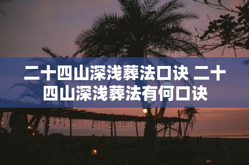 二十四山深浅葬法口诀 二十四山深浅葬法有何口诀