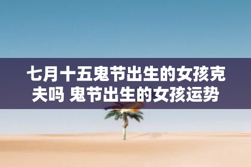 七月十五鬼节出生的女孩克夫吗 鬼节出生的女孩运势