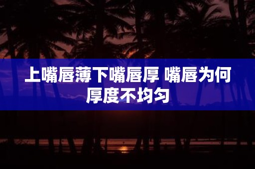 上嘴唇薄下嘴唇厚 嘴唇为何厚度不均匀