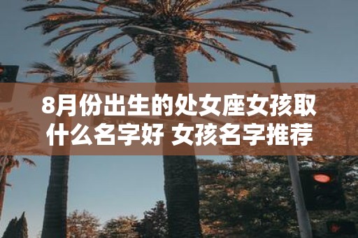 8月份出生的处女座女孩取什么名字好 女孩名字推荐