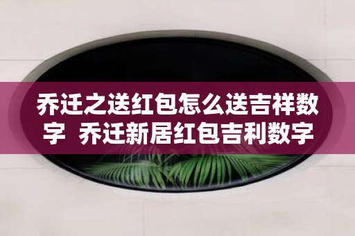 乔迁之送红包怎么送吉祥数字 乔迁新居红包吉利数字