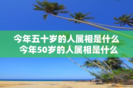 今年五十岁的人属相是什么 今年50岁的人属相是什么