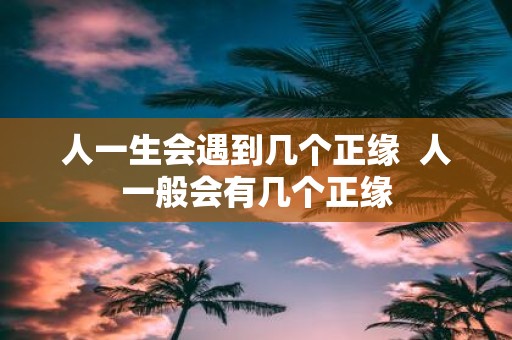 人一生会遇到几个正缘 人一般会有几个正缘