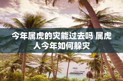 今年属虎的灾能过去吗 属虎人今年如何躲灾