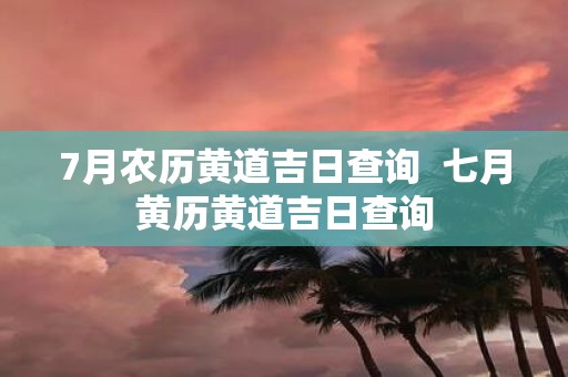 7月农历黄道吉日查询 七月黄历黄道吉日查询