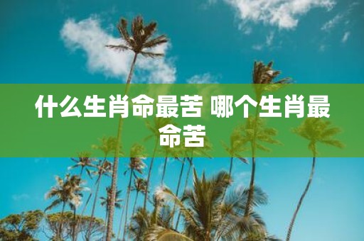 什么生肖命最苦 哪个生肖最命苦