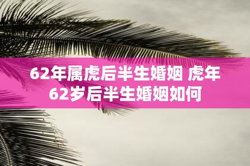 62年属虎后半生婚姻 虎年62岁后半生婚姻如何