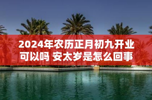 2025年农历正月初九开业可以吗 安太岁是怎么回事