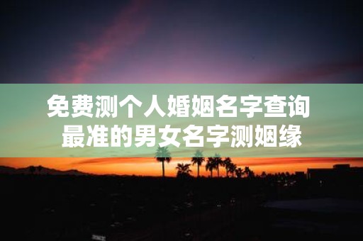 免费测个人婚姻名字查询 最准的男女名字测姻缘