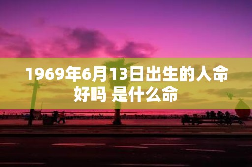 1969年6月13日出生的人命好吗 是什么命