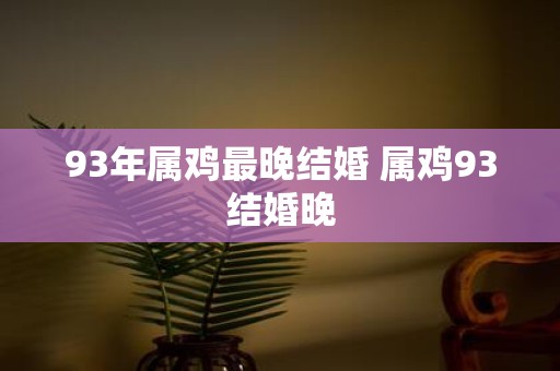 93年属鸡最晚结婚 属鸡93结婚晚