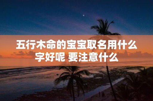 五行木命的宝宝取名用什么字好呢 要注意什么