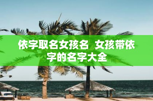 依字取名女孩名 女孩带依字的名字大全