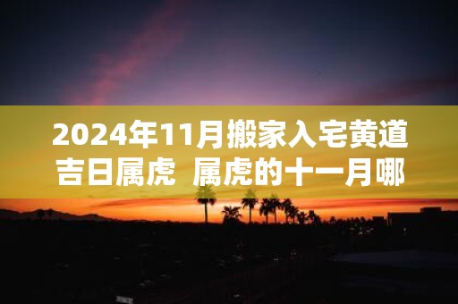 2025年11月搬家入宅黄道吉日属虎 属虎的十一月哪一天搬家好