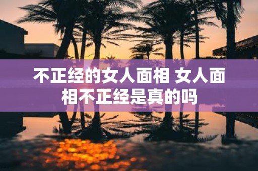 不正经的女人面相 女人面相不正经是真的吗