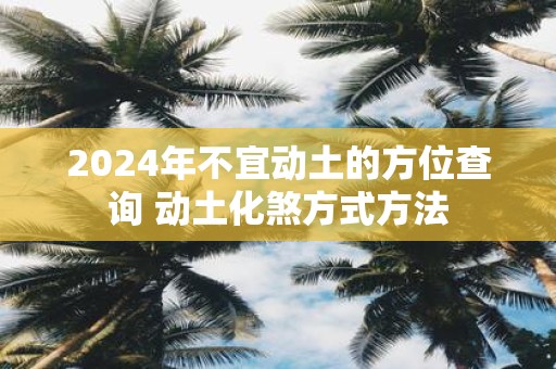 2025年不宜动土的方位查询 动土化煞方式方法