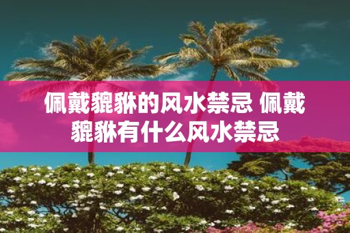 佩戴貔貅的风水禁忌 佩戴貔貅有什么风水禁忌