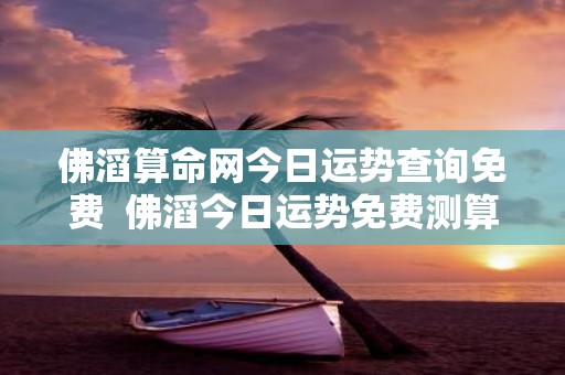佛滔算命网今日运势查询免费 佛滔今日运势免费测算