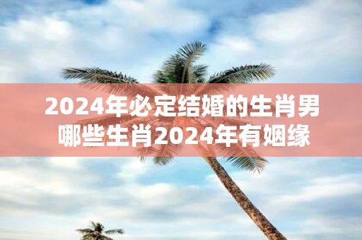 2025年必定结婚的生肖男 哪些生肖2025年有姻缘