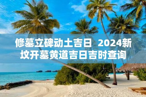 修墓立碑动土吉日 2025新坟开墓黄道吉日吉时查询