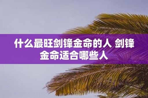 什么最旺剑锋金命的人 剑锋金命适合哪些人