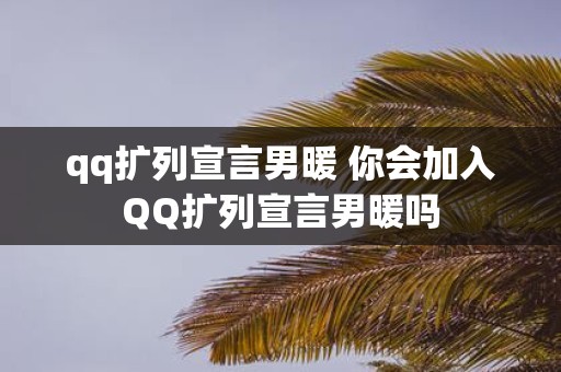 qq扩列宣言男暖 你会加入QQ扩列宣言男暖吗