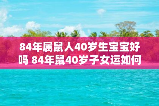 84年属鼠人40岁生宝宝好吗 84年鼠40岁子女运如何